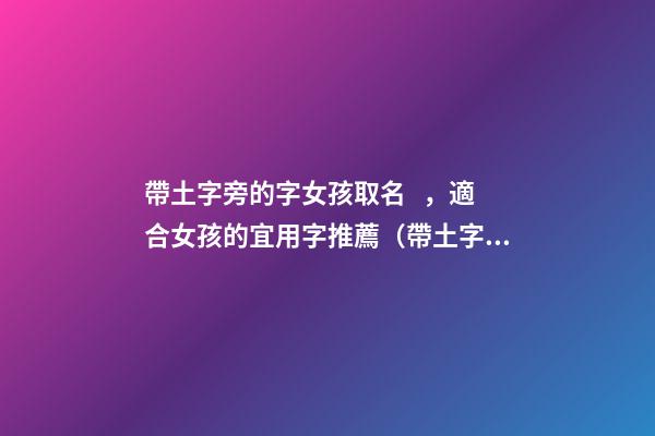 帶土字旁的字女孩取名，適合女孩的宜用字推薦（帶土字旁的字女孩取名寓意好的字）